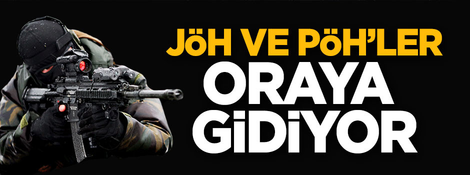 JÖH ve PÖH’ler oraya gidiyor!