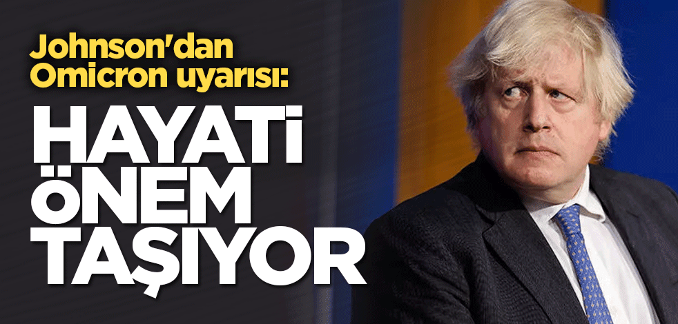 Johnson'dan Omicron uyarısı: Büyük önem taşıyor