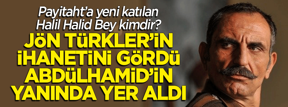 Jön Türkler'in ihanetini görünce Abdülhamid'in yanında yer alan Halil Halid Bey kimdir?