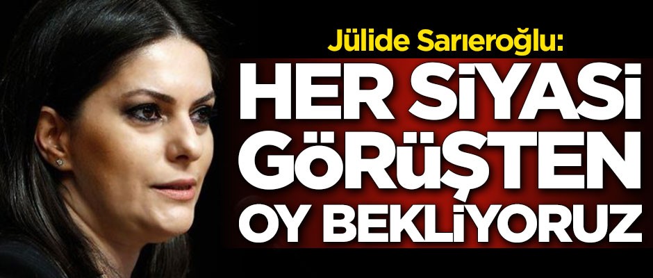 Jülide Sarıeroğlu: Her siyasi görüşten oy bekliyoruz
