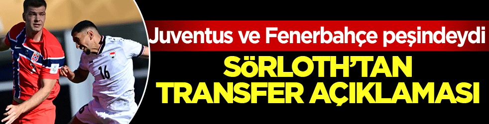Juventus ve Fenerbahçe peşindeydi! Alexander Sörloth’tan flaş transfer açıklaması