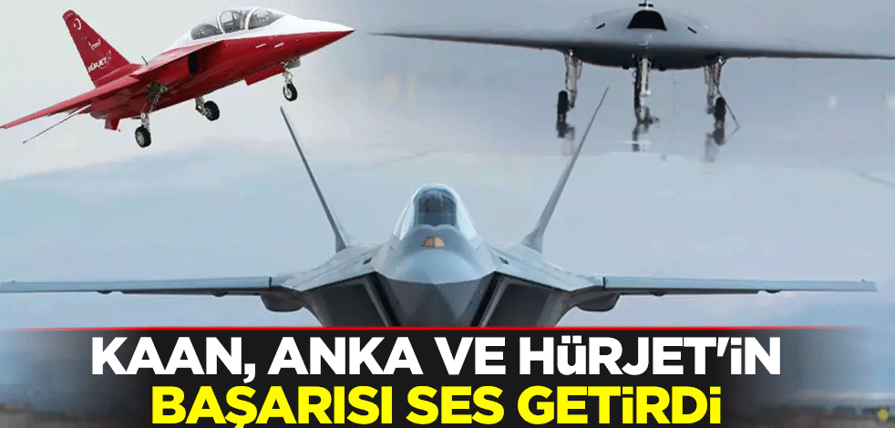 KAAN, ANKA ve HÜRJET'in başarısı küresel pazarda ses getirdi