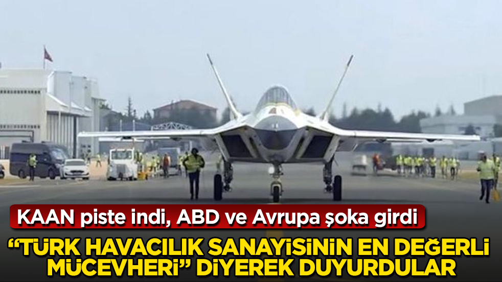 KAAN piste indi, ABD ve Avrupa şoka girdi: "Türk havacılık sanayisinin en değerli mücevheri" diyerek duyurdular
