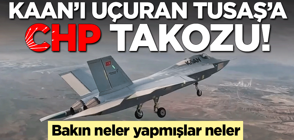 KAAN’ı uçuran TUSAŞ’a CHP takozu! Bakın neler yapmışlar neler