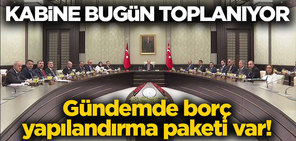 Kabine bugün toplanıyor! Gündemde borç yapılandırma paketi var