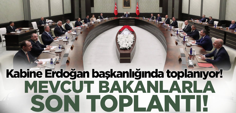 Kabine Erdoğan başkanlığında toplanıyor! Mevcut bakanlarla son toplantı