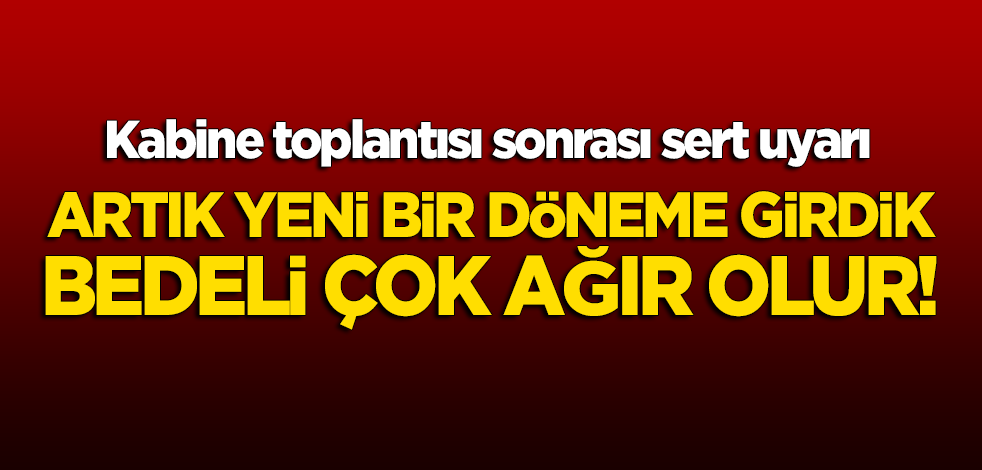 Kabine toplantısı sonrası sert açıklama: Artık yeni bir döneme girdik, bedeli ağır olur!