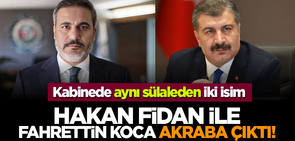 Kabinede aynı sülaleden iki isim: Hakan Fidan ile Fahrettin Koca akraba çıktı!
