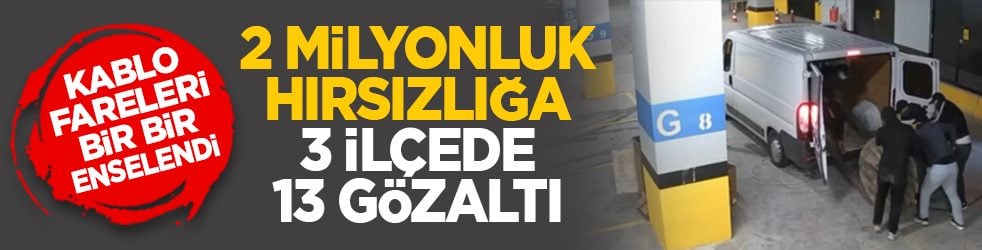 Kablo fareleri bir bir enselendi: 2 milyonluk hırsızlığa 3 ilçede 13 gözaltı