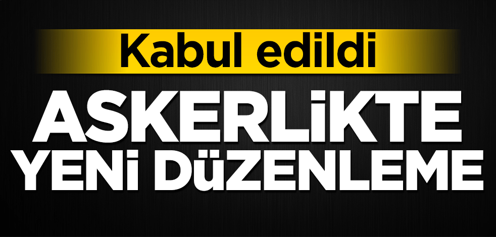 Kabul edildi! Askerlikte yeni düzenleme
