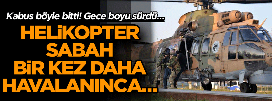 Kabus böyle bitti! Gece boyu sürdü… Helikopter sabah bir kez daha havalanınca…