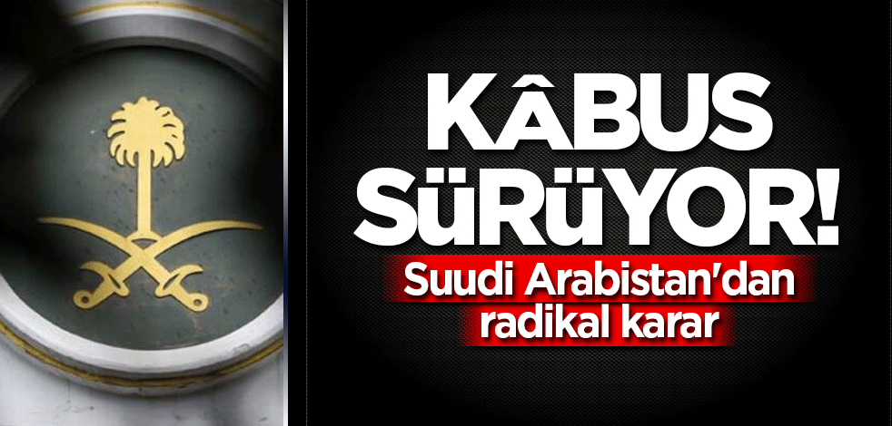 Kâbus sürüyor! Suudi Arabistan'dan radikal karar