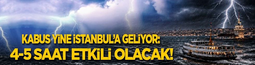 Kabus yine İstanbul’a geliyor: 4-5 saat sürecek!