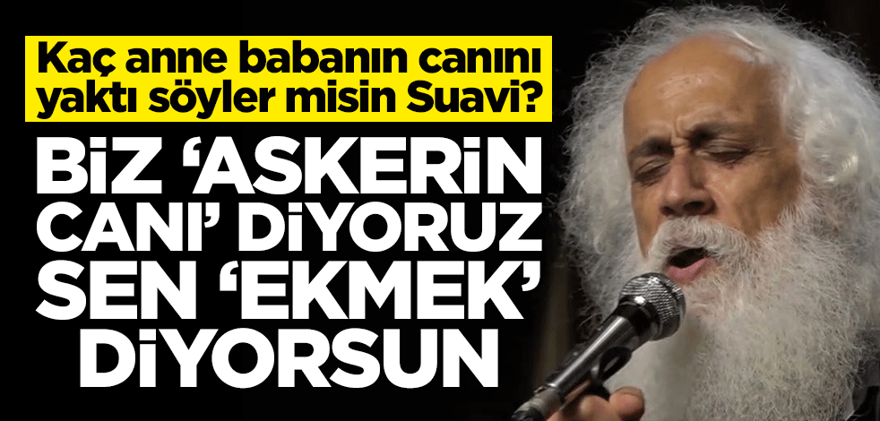 Kaç anne babanın canını yaktı söyler misin Suavi? Biz ‘askerin canı’ diyoruz sen ‘ekmek’ diyorsun