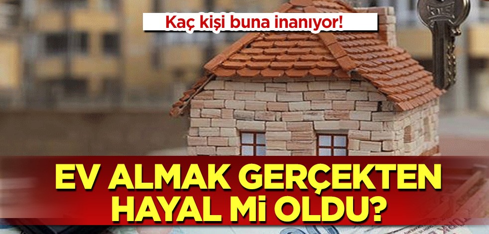 Kaç kişi buna inanıyor! Ev almak gerçekten hayal mi oldu?