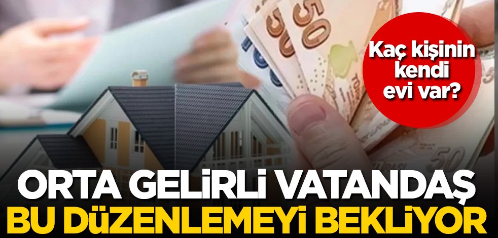 Kaç kişi kendi evinde oturuyor? Orta gelirli vatandaş bu düzenlemeyi bekliyor!