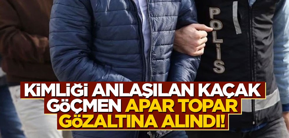 Kaçak göçmenin kimliği anlaşıldı, apar topar gözaltına alındı!