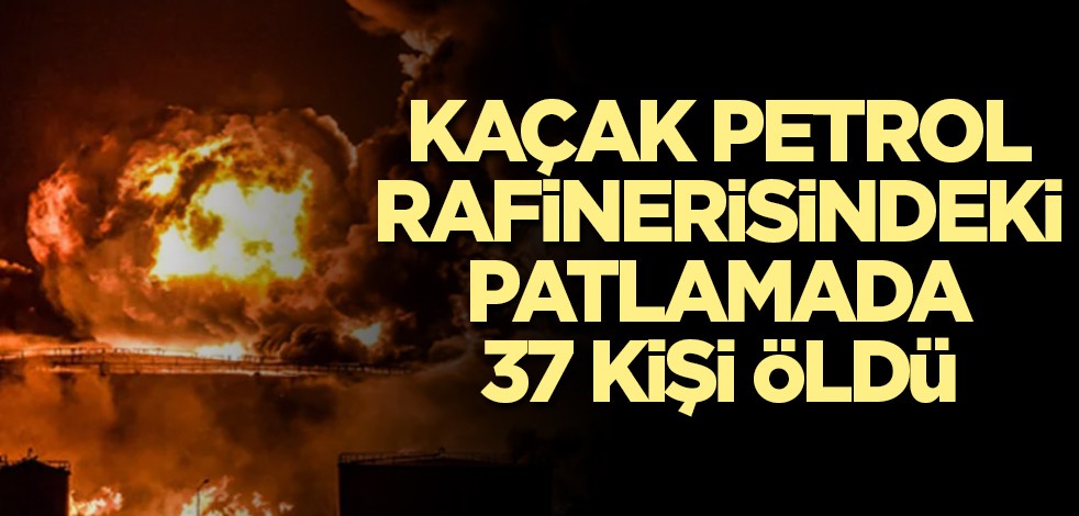 Kaçak petrol rafinerisindeki patlamada 37 kişi öldü