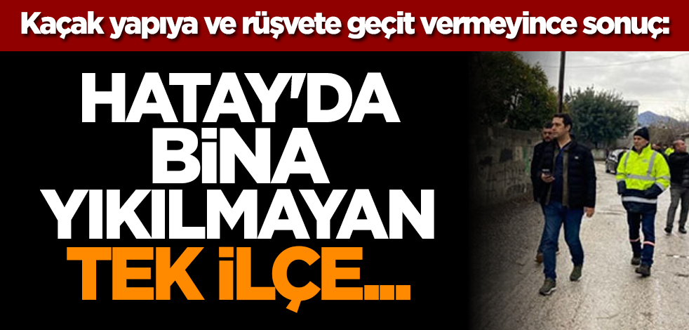 Kaçak yapıya ve rüşvete geçit vermeyince sonuç: Hatay'da bina yıkılmayan tek ilçe...