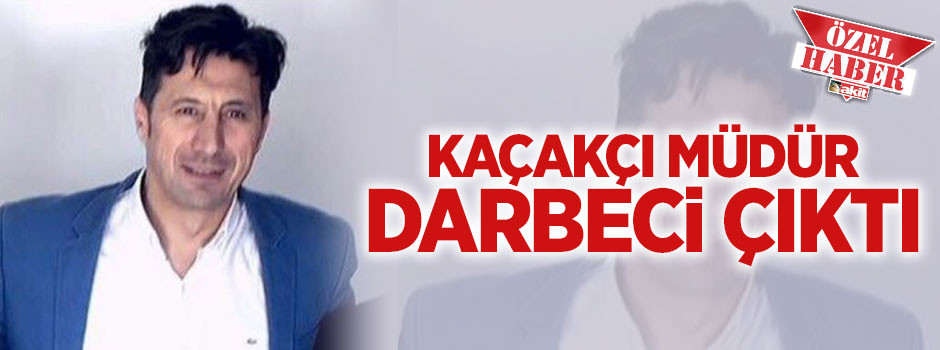 Kaçakçı müdür DARBECİ ÇIKTI