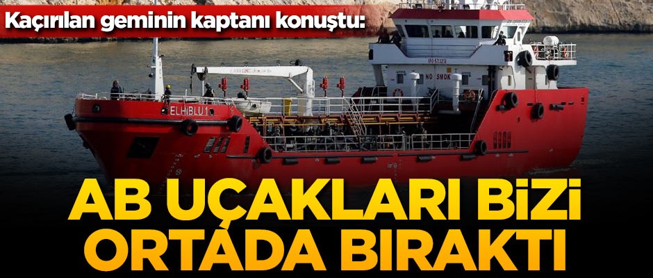 Kaçırılan geminin kaptanı konuştu: AB uçakları bizi ortada bıraktı