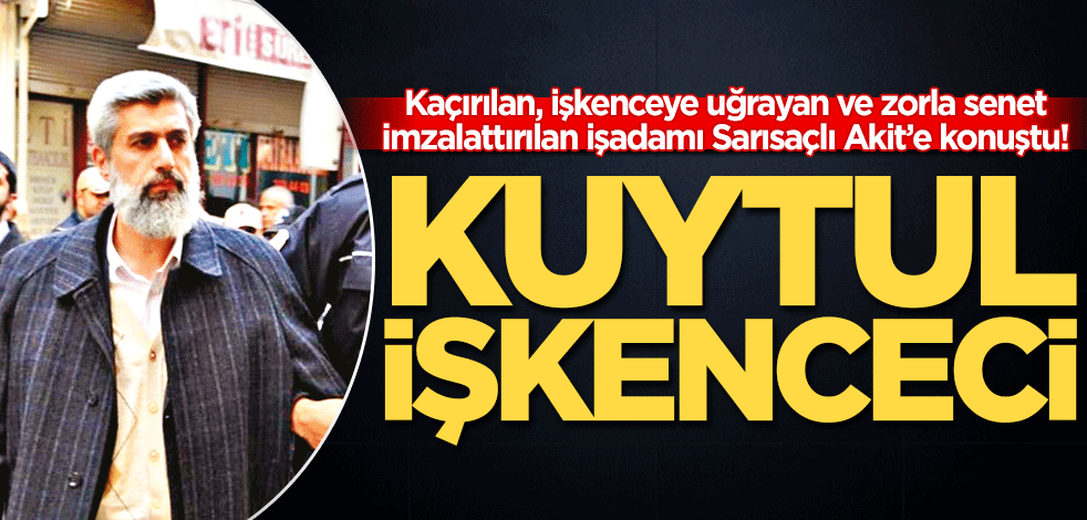Kaçırılan, işkenceye uğrayan ve zorla senet imzalattırılan işadamı Sarısaçlı Akit’e konuştu! Kuytul işkenceci