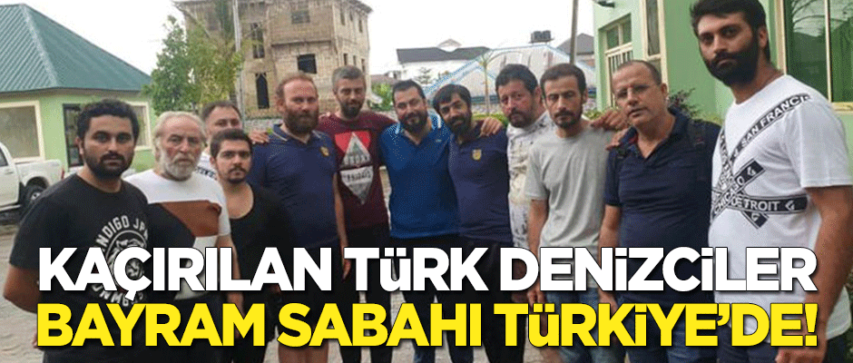 Kaçırılan Türk denizciler bayram sabahı Türkiye'de!