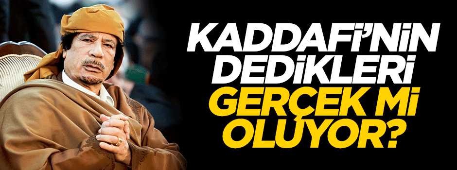 Kaddafi'nin dedikleri gerçek mi oluyor?