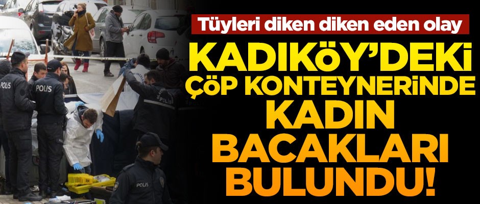 Kadıköy'de tüyleri diken diken eden olay! Çöp konteynerinden kadın bacakları çıktı