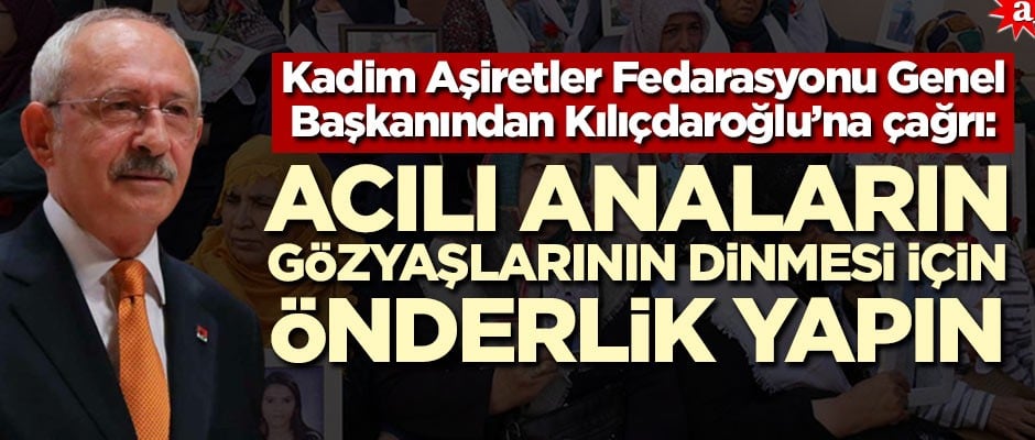 Kadim Aşiretler Fedarasyonu Genel Başkanından Kılıçdaroğlu’na çağrı: Acılı anaların gözyaşlarının dinmesi için önderlik yapın