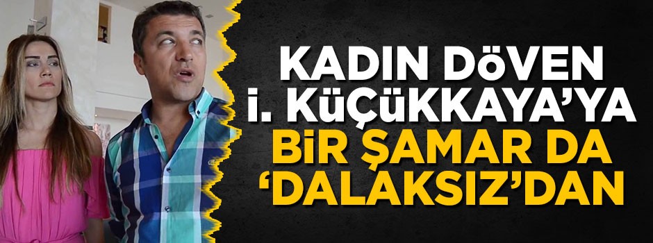 Kadın döven İ. Küçükkaya’ya bir şamar da 'dalaksız'dan 