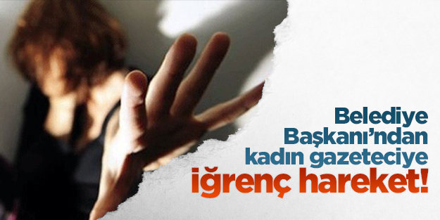 Kadın gazeteciyi o Belediye Başkanı taciz etmiş
