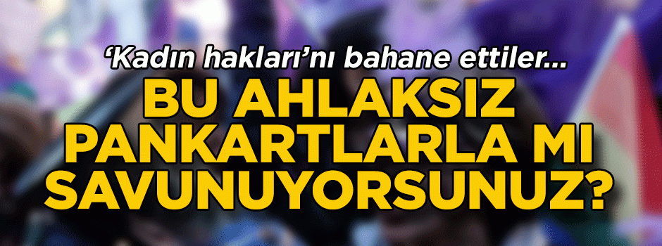 ‘Kadın hakları’nı bahane ettiler… Bu ahlaksız pankartlarla mı savunuyorsunuz?