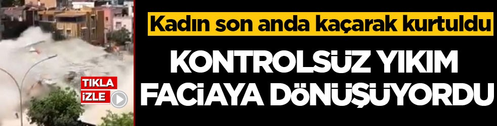 Kadın son anda kaçarak kurtuldu! Kontrolsüz yıkım faciaya dönüşüyordu