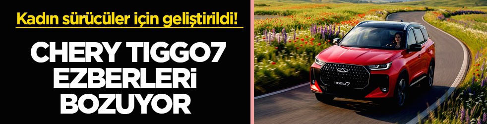 Kadın sürücüler için geliştirildi! Chery TIGGO7 ezberleri bozuyor