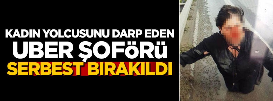 Kadın yolcusunu darp eden UBER şoförü serbest bırakıldı