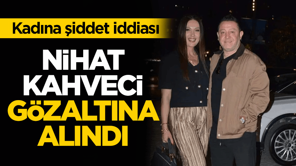 Kadına şiddet iddiası! Nihat Kahveci gözaltına alındı