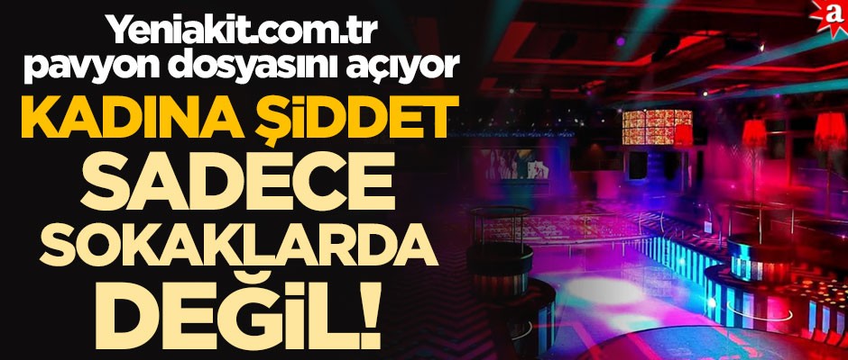Kadına şiddet sadece sokaklarda değil! Yeniakit.com.tr pavyon dosyasını açıyor