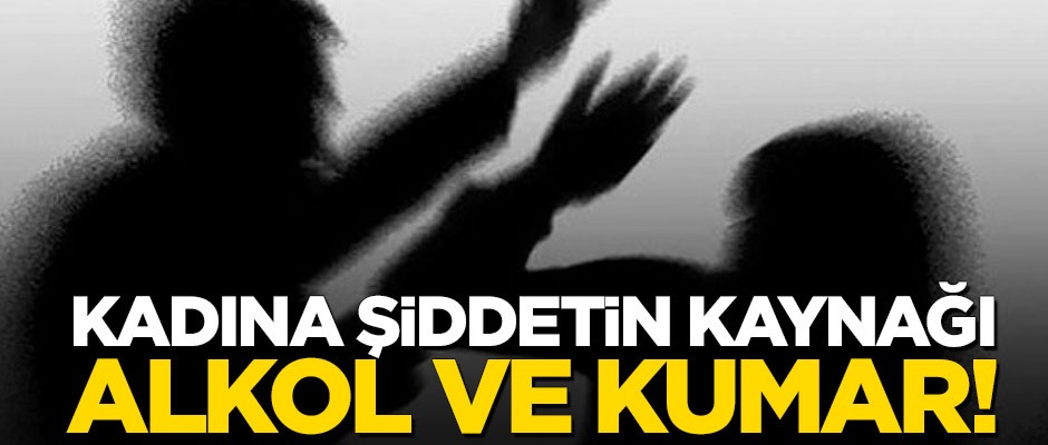 Kadına şiddetin kaynağı alkol ve kumar!