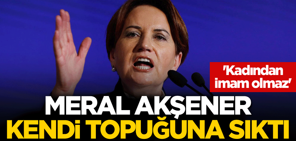 'Kadından imam olmaz' Meral Akşener kendi topuğuna sıktı