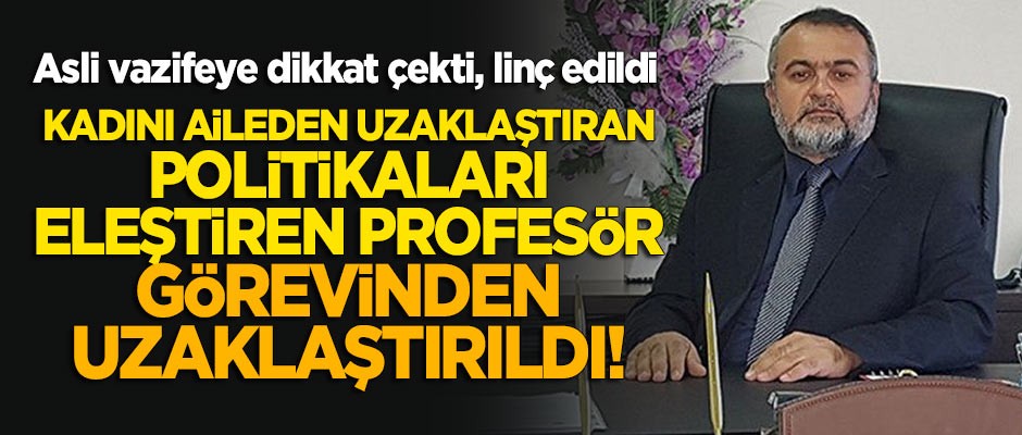 Kadını aileden uzaklaştıran politikaları eleştiren profesör görevden uzaklaştırıldı!