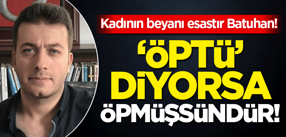 Kadının beyanı esastır Batuhan! 'Öptü' diyorsa öpmüşsünüzdür
