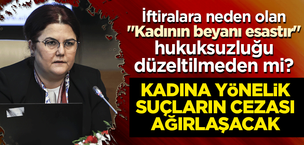 "Kadının beyanı esastır" hukuksuzluğu düzeltilmeden mi? Bakan Yanık: Kadına yönelik suçların cezası ağırlaşacak