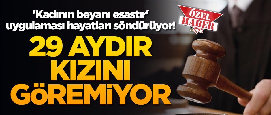 'Kadının beyanı esastır' uygulaması hayatları söndürüyor! 29 aydır kızını göremiyor!