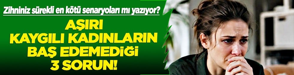 Kadınlar baş edemiyor: Aşırı kaygılı kadınlarda 3 sorun... Aşırı kaygı nasıl geçer?