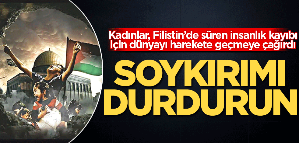 Kadınlar, Filistin’de süren insalık kayıbı için dünyayı harekete geçmeye çağırdı! Soykırımı durdurun