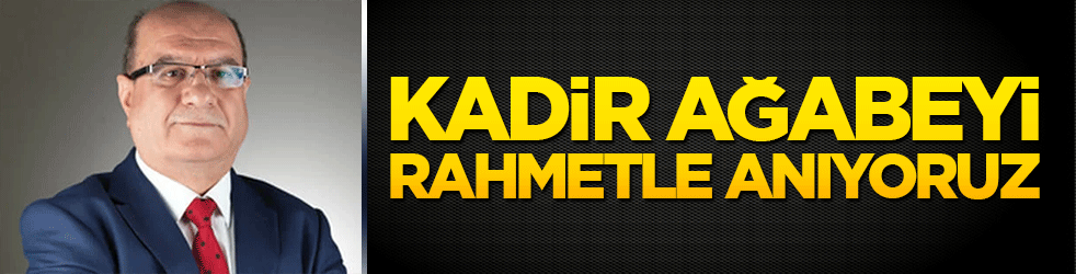 Kadir ağabeyi rahmetle anıyoruz