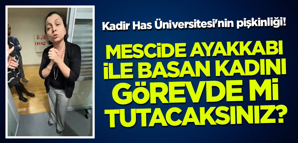 Kadir Has Üniversitesi'nin pişkinliği! Mescide ayakkabı ile basan kadını görevde mi tutacaksınız?