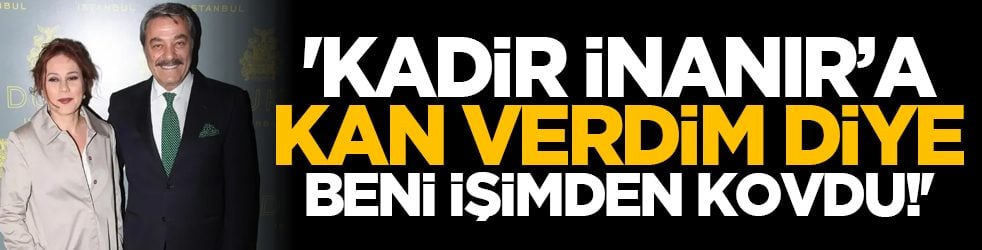 'Kadir İnanır’a kan verdim diye beni işimden kovdu!'