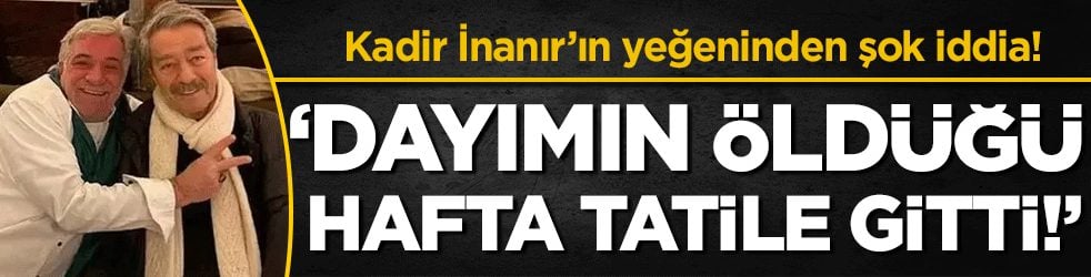 Kadir İnanır'ın yeğeninden şok iddia: 'Dayımın öldüğü hafta tatile gitti!'